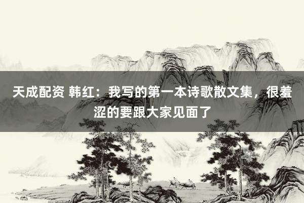 天成配资 韩红：我写的第一本诗歌散文集，很羞涩的要跟大家见面了