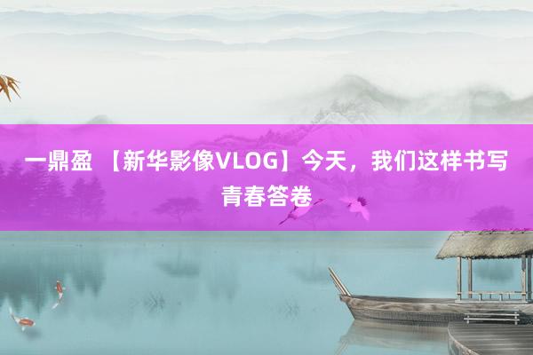 一鼎盈 【新华影像VLOG】今天，我们这样书写青春答卷