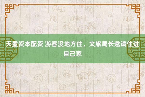 天盈资本配资 游客没地方住，文旅局长邀请住进自己家