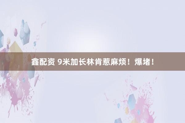 鑫配资 9米加长林肯惹麻烦！爆堵！
