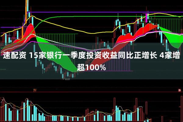 速配资 15家银行一季度投资收益同比正增长 4家增超100%
