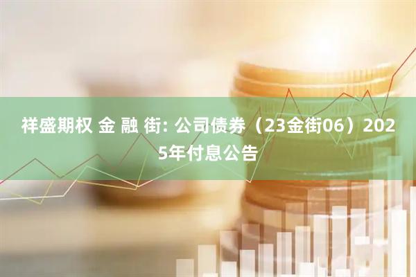 祥盛期权 金 融 街: 公司债券（23金街06）2025年付息公告