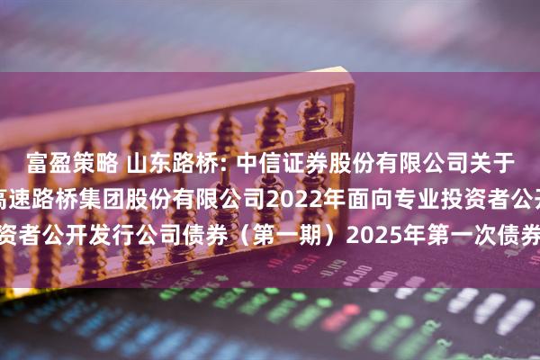 富盈策略 山东路桥: 中信证券股份有限公司关于适用简化程序召开山东高速路桥集团股份有限公司2022年面向专业投资者公开发行公司债券(第一期)2025年第一次债券持有人会议的通知