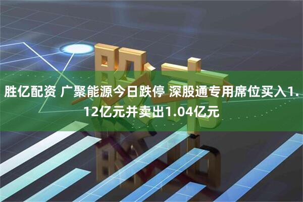 胜亿配资 广聚能源今日跌停 深股通专用席位买入1.12亿元并卖出1.04亿元