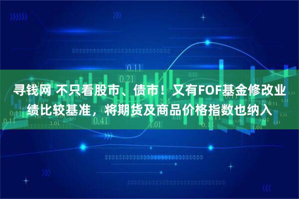 寻钱网 不只看股市、债市！又有FOF基金修改业绩比较基准，将期货及商品价格指数也纳入