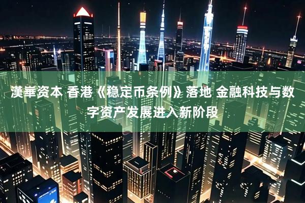 漢崋资本 香港《稳定币条例》落地 金融科技与数字资产发展进入新阶段