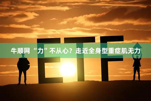 牛顺网 “力”不从心？走近全身型重症肌无力