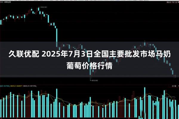 久联优配 2025年7月3日全国主要批发市场马奶葡萄价格行情