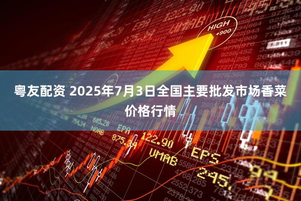 粤友配资 2025年7月3日全国主要批发市场香菜价格行情