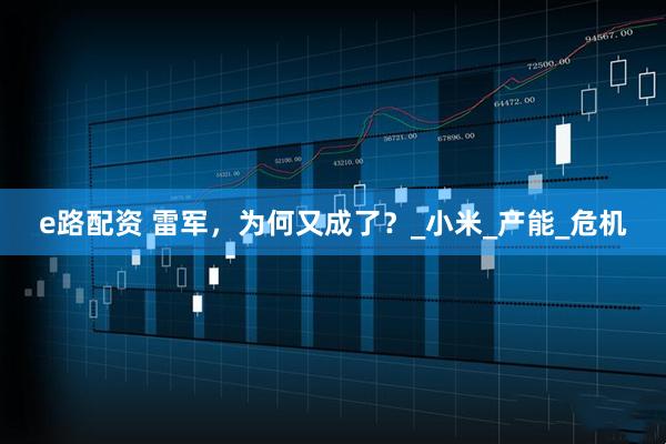 e路配资 雷军，为何又成了？_小米_产能_危机