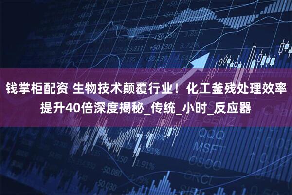 钱掌柜配资 生物技术颠覆行业！化工釜残处理效率提升40倍深度揭秘_传统_小时_反应器