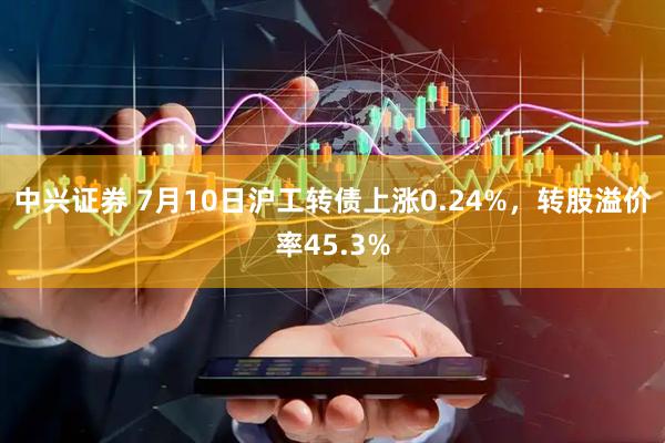 中兴证券 7月10日沪工转债上涨0.24%，转股溢价率45.3%