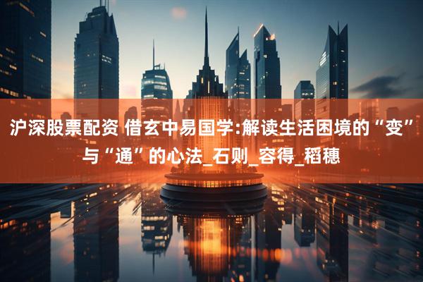 沪深股票配资 借玄中易国学:解读生活困境的“变”与“通”的心法_石则_容得_稻穗