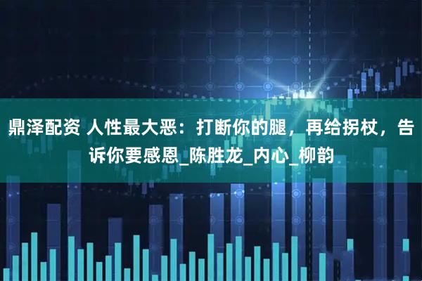 鼎泽配资 人性最大恶：打断你的腿，再给拐杖，告诉你要感恩_陈胜龙_内心_柳韵