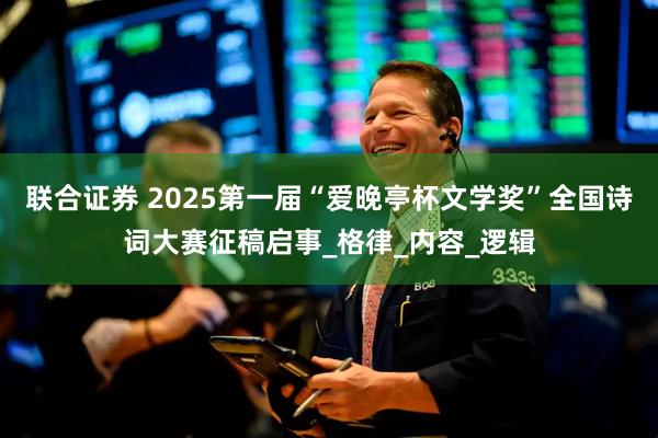 联合证券 2025第一届“爱晚亭杯文学奖”全国诗词大赛征稿启事_格律_内容_逻辑