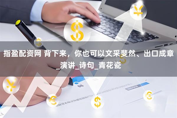 指盈配资网 背下来，你也可以文采斐然、出口成章_演讲_诗句_青花瓷
