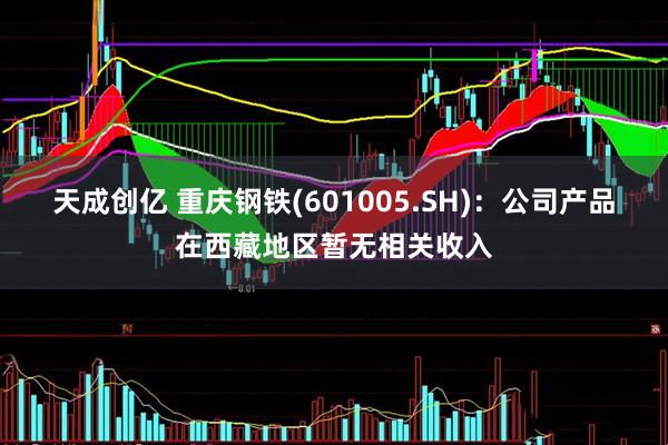 天成创亿 重庆钢铁(601005.SH)：公司产品在西藏地区暂无相关收入