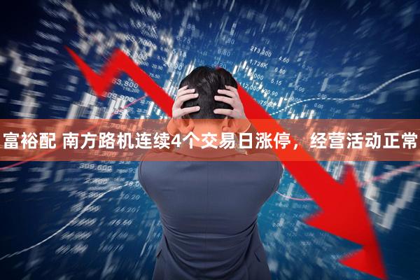 富裕配 南方路机连续4个交易日涨停，经营活动正常