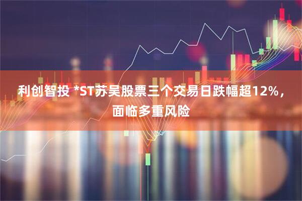 利创智投 *ST苏吴股票三个交易日跌幅超12%，面临多重风险