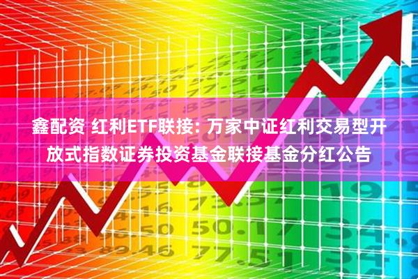 鑫配资 红利ETF联接: 万家中证红利交易型开放式指数证券投资基金联接基金分红公告