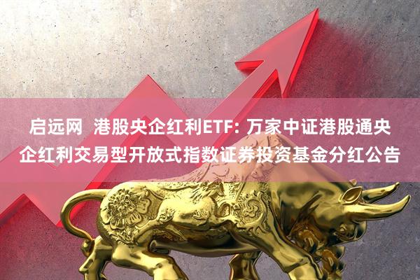 启远网 港股央企红利ETF: 万家中证港股通央企红利交易型开放式指数证券投资基金分红公告