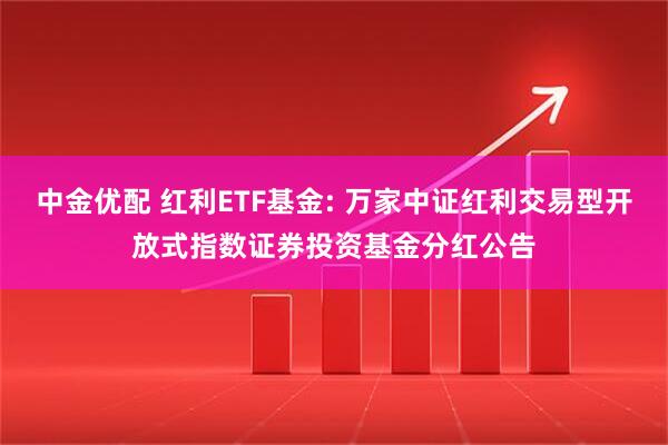 中金优配 红利ETF基金: 万家中证红利交易型开放式指数证券投资基金分红公告