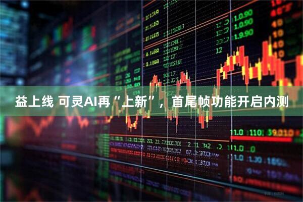 益上线 可灵AI再“上新”，首尾帧功能开启内测