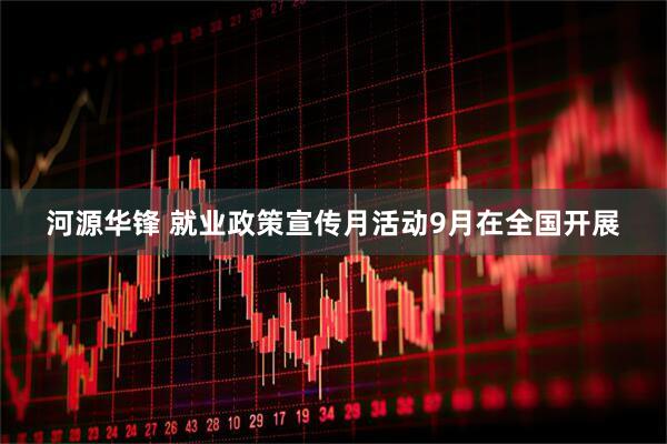 河源华锋 就业政策宣传月活动9月在全国开展