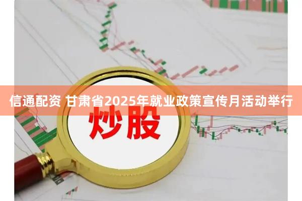 信通配资 甘肃省2025年就业政策宣传月活动举行
