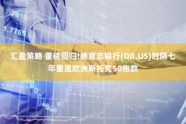 汇盈策略 重磅回归!德意志银行(DB.US)时隔七年重返欧洲斯托克50指数