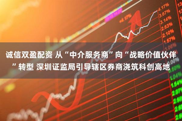 诚信双盈配资 从“中介服务商”向“战略价值伙伴”转型 深圳证监局引导辖区券商浇筑科创高地