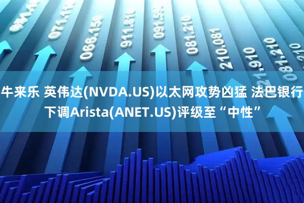牛来乐 英伟达(NVDA.US)以太网攻势凶猛 法巴银行下调Arista(ANET.US)评级至“中性”