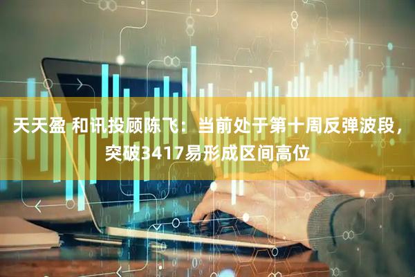 天天盈 和讯投顾陈飞：当前处于第十周反弹波段，突破3417易形成区间高位