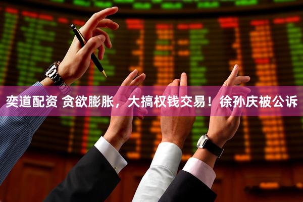 奕道配资 贪欲膨胀，大搞权钱交易！徐孙庆被公诉